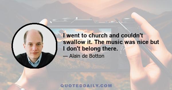 I went to church and couldn't swallow it. The music was nice but I don't belong there.