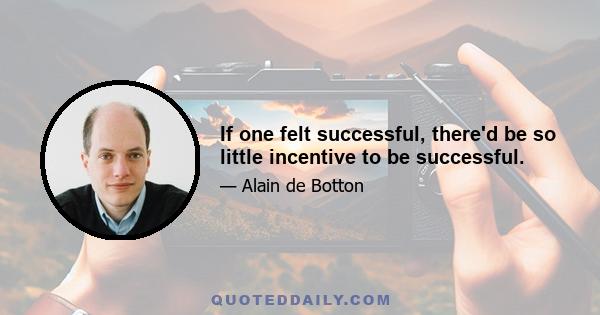 If one felt successful, there'd be so little incentive to be successful.