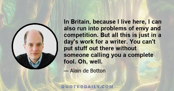 In Britain, because I live here, I can also run into problems of envy and competition. But all this is just in a day's work for a writer. You can't put stuff out there without someone calling you a complete fool. Oh,