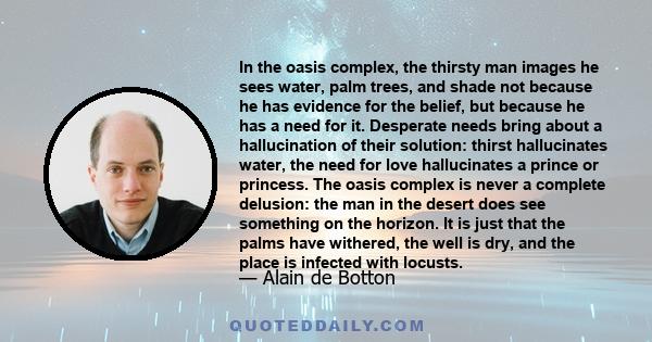 In the oasis complex, the thirsty man images he sees water, palm trees, and shade not because he has evidence for the belief, but because he has a need for it. Desperate needs bring about a hallucination of their