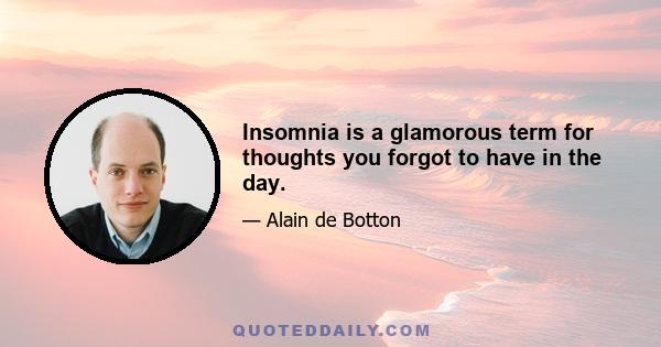 Insomnia is a glamorous term for thoughts you forgot to have in the day.