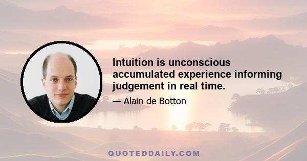 Intuition is unconscious accumulated experience informing judgement in real time.