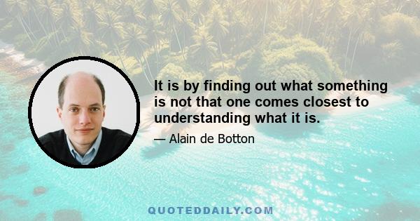 It is by finding out what something is not that one comes closest to understanding what it is.