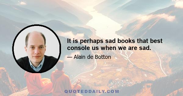 It is perhaps sad books that best console us when we are sad.