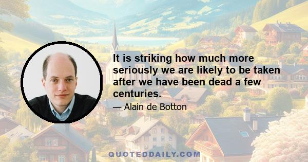 It is striking how much more seriously we are likely to be taken after we have been dead a few centuries.