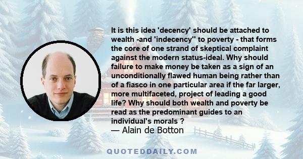 It is this idea 'decency' should be attached to wealth -and 'indecency'' to poverty - that forms the core of one strand of skeptical complaint against the modern status-ideal. Why should failure to make money be taken