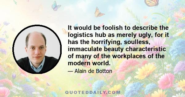 It would be foolish to describe the logistics hub as merely ugly, for it has the horrifying, soulless, immaculate beauty characteristic of many of the workplaces of the modern world.