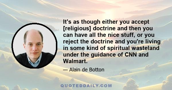 It's as though either you accept [religious] doctrine and then you can have all the nice stuff, or you reject the doctrine and you're living in some kind of spiritual wasteland under the guidance of CNN and Walmart.