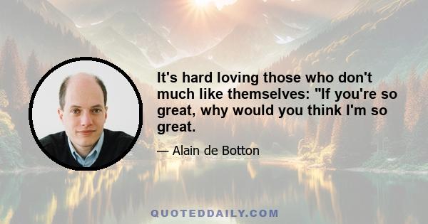 It's hard loving those who don't much like themselves: If you're so great, why would you think I'm so great.