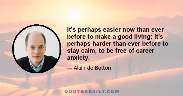 It's perhaps easier now than ever before to make a good living; it's perhaps harder than ever before to stay calm, to be free of career anxiety.