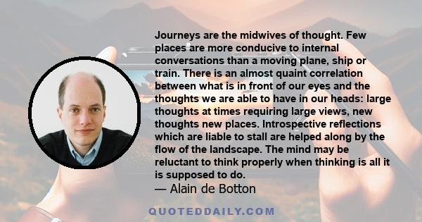 Journeys are the midwives of thought. Few places are more conducive to internal conversations than a moving plane, ship or train. There is an almost quaint correlation between what is in front of our eyes and the