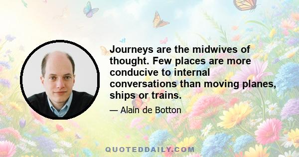 Journeys are the midwives of thought. Few places are more conducive to internal conversations than moving planes, ships or trains.