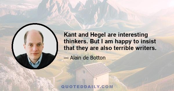 Kant and Hegel are interesting thinkers. But I am happy to insist that they are also terrible writers.