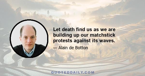 Let death find us as we are building up our matchstick protests against its waves.