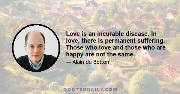 Love is an incurable disease. In love, there is permanent suffering. Those who love and those who are happy are not the same.