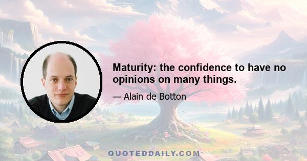 Maturity: the confidence to have no opinions on many things.