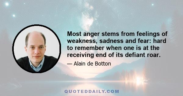 Most anger stems from feelings of weakness, sadness and fear: hard to remember when one is at the receiving end of its defiant roar.