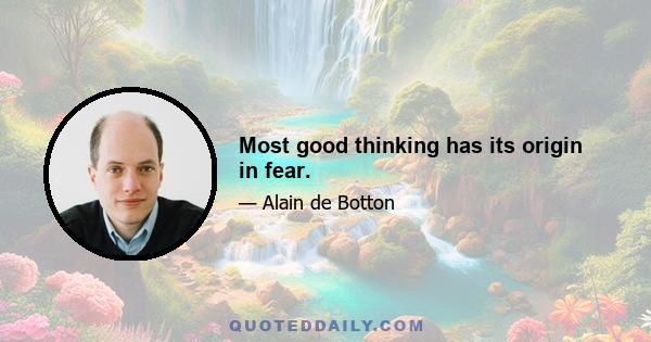 Most good thinking has its origin in fear.