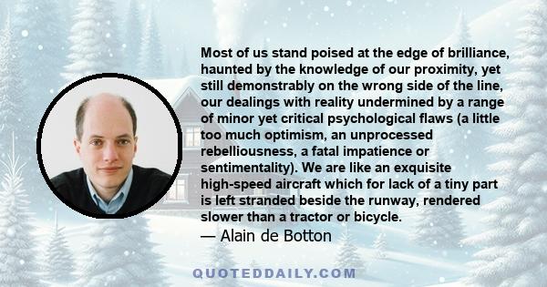 Most of us stand poised at the edge of brilliance, haunted by the knowledge of our proximity, yet still demonstrably on the wrong side of the line, our dealings with reality undermined by a range of minor yet critical