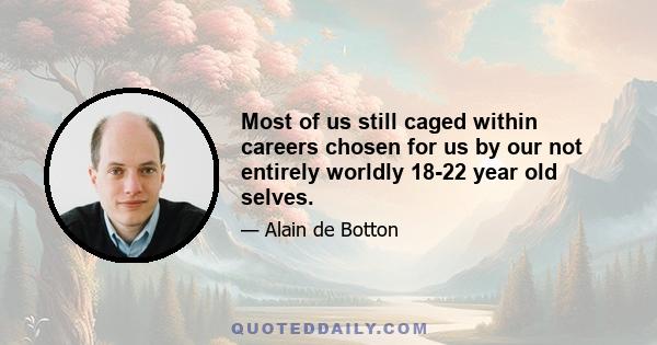 Most of us still caged within careers chosen for us by our not entirely worldly 18-22 year old selves.