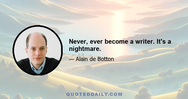 Never, ever become a writer. It's a nightmare.