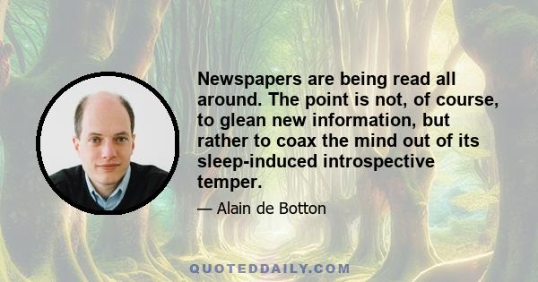 Newspapers are being read all around. The point is not, of course, to glean new information, but rather to coax the mind out of its sleep-induced introspective temper.