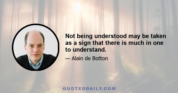 Not being understood may be taken as a sign that there is much in one to understand.