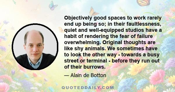 Objectively good spaces to work rarely end up being so; in their faultlessness, quiet and well-equipped studios have a habit of rendering the fear of failure overwhelming. Original thoughts are like shy animals. We