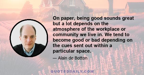 On paper, being good sounds great but a lot depends on the atmosphere of the workplace or community we live in. We tend to become good or bad depending on the cues sent out within a particular space.