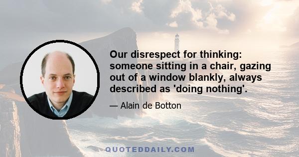 Our disrespect for thinking: someone sitting in a chair, gazing out of a window blankly, always described as 'doing nothing'.