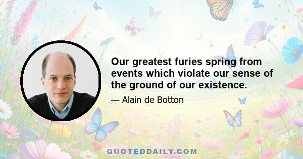 Our greatest furies spring from events which violate our sense of the ground of our existence.