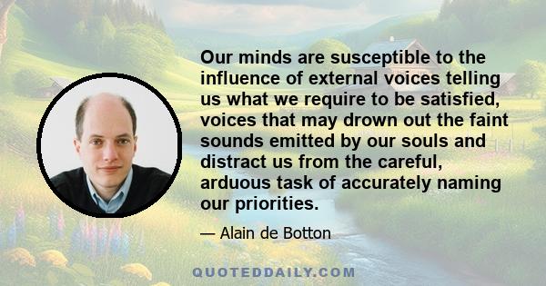 Our minds are susceptible to the influence of external voices telling us what we require to be satisfied, voices that may drown out the faint sounds emitted by our souls and distract us from the careful, arduous task of 