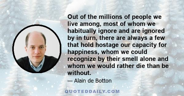 Out of the millions of people we live among, most of whom we habitually ignore and are ignored by in turn, there are always a few that hold hostage our capacity for happiness, whom we could recognize by their smell