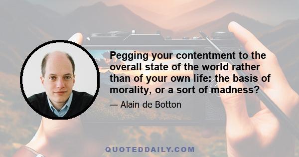 Pegging your contentment to the overall state of the world rather than of your own life: the basis of morality, or a sort of madness?