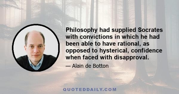 Philosophy had supplied Socrates with convictions in which he had been able to have rational, as opposed to hysterical, confidence when faced with disapproval.