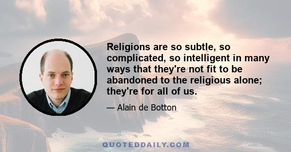 Religions are so subtle, so complicated, so intelligent in many ways that they're not fit to be abandoned to the religious alone; they're for all of us.