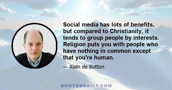 Social media has lots of benefits, but compared to Christianity, it tends to group people by interests. Religion puts you with people who have nothing in common except that you're human.