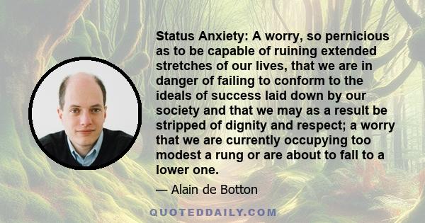 Status Anxiety: A worry, so pernicious as to be capable of ruining extended stretches of our lives, that we are in danger of failing to conform to the ideals of success laid down by our society and that we may as a