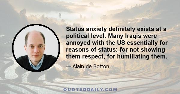 Status anxiety definitely exists at a political level. Many Iraqis were annoyed with the US essentially for reasons of status: for not showing them respect, for humiliating them.