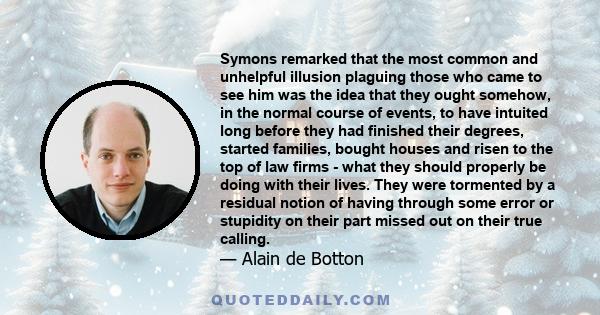 Symons remarked that the most common and unhelpful illusion plaguing those who came to see him was the idea that they ought somehow, in the normal course of events, to have intuited long before they had finished their