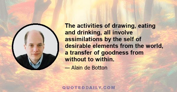 The activities of drawing, eating and drinking, all involve assimilations by the self of desirable elements from the world, a transfer of goodness from without to within.