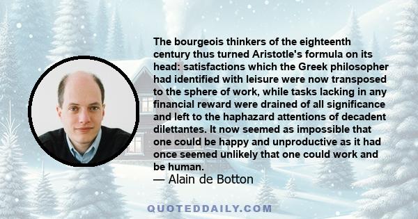 The bourgeois thinkers of the eighteenth century thus turned Aristotle's formula on its head: satisfactions which the Greek philosopher had identified with leisure were now transposed to the sphere of work, while tasks