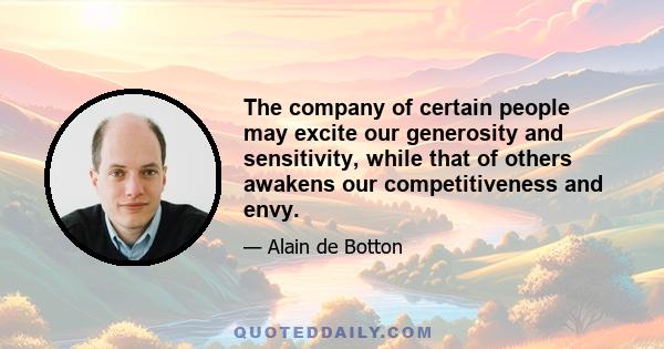 The company of certain people may excite our generosity and sensitivity, while that of others awakens our competitiveness and envy.