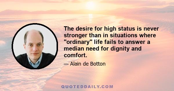 The desire for high status is never stronger than in situations where ordinary life fails to answer a median need for dignity and comfort.