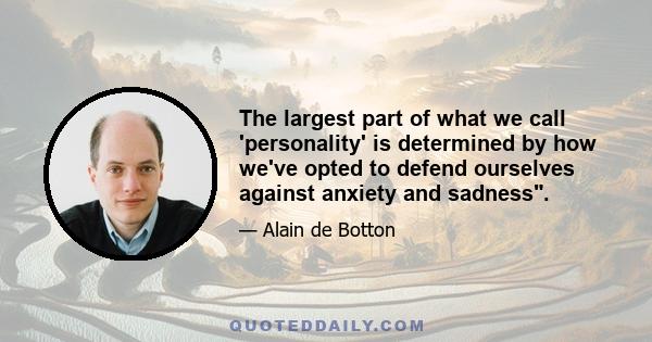 The largest part of what we call 'personality' is determined by how we've opted to defend ourselves against anxiety and sadness.