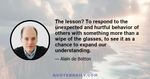 The lesson? To respond to the unexpected and hurtful behavior of others with something more than a wipe of the glasses, to see it as a chance to expand our understanding.