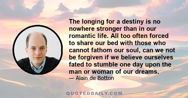 The longing for a destiny is no nowhere stronger than in our romantic life. All too often forced to share our bed with those who cannot fathom our soul, can we not be forgiven if we believe ourselves fated to stumble