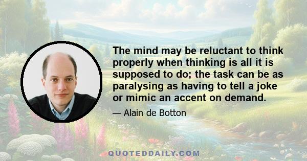 The mind may be reluctant to think properly when thinking is all it is supposed to do; the task can be as paralysing as having to tell a joke or mimic an accent on demand.