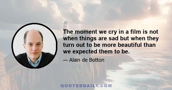 The moment we cry in a film is not when things are sad but when they turn out to be more beautiful than we expected them to be.