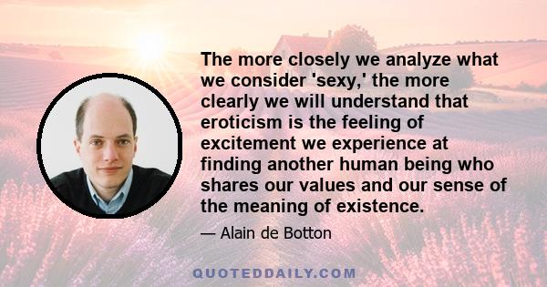 The more closely we analyze what we consider 'sexy,' the more clearly we will understand that eroticism is the feeling of excitement we experience at finding another human being who shares our values and our sense of